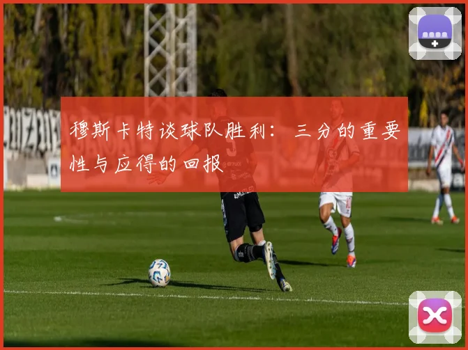 穆斯卡特谈球队胜利：三分的重要性与应得的回报