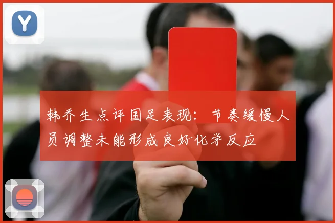 韩乔生点评国足表现：节奏缓慢人员调整未能形成良好化学反应