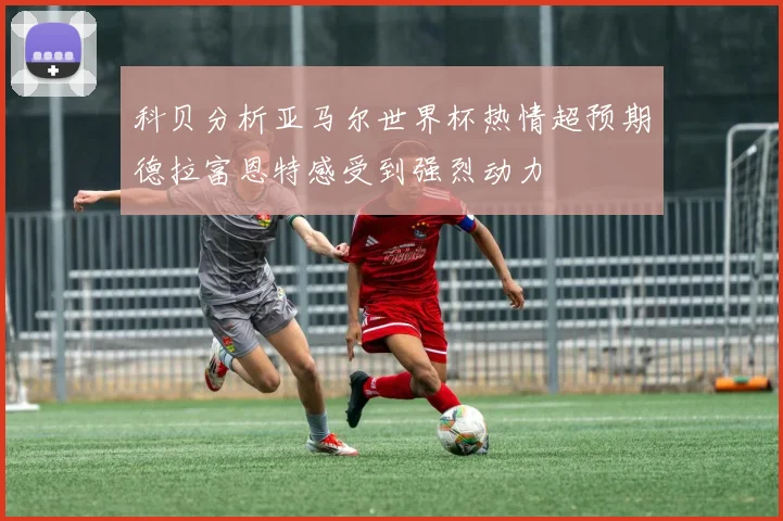 科贝分析亚马尔世界杯热情超预期德拉富恩特感受到强烈动力