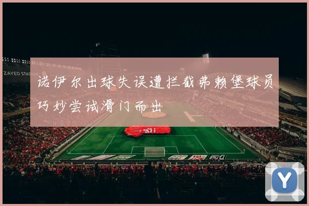 诺伊尔出球失误遭拦截弗赖堡球员巧妙尝试滑门而出