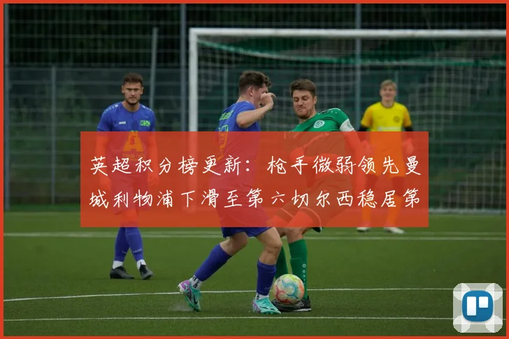 英超积分榜更新：枪手微弱领先曼城利物浦下滑至第六切尔西稳居第十