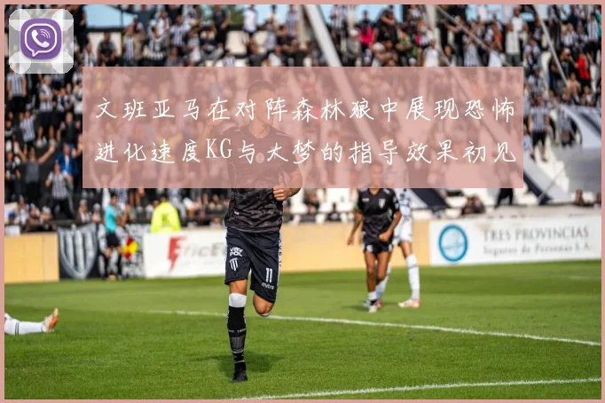 文班亚马在对阵森林狼中展现恐怖进化速度KG与大梦的指导效果初见成效