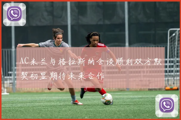 AC米兰与格拉斯纳会谈顺利双方默契初显期待未来合作
