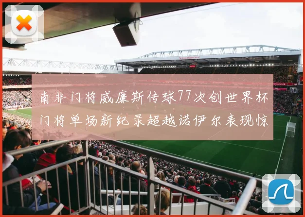 南非门将威廉斯传球77次创世界杯门将单场新纪录超越诺伊尔表现惊艳