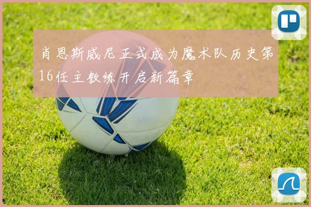 肖恩斯威尼正式成为魔术队历史第16任主教练开启新篇章