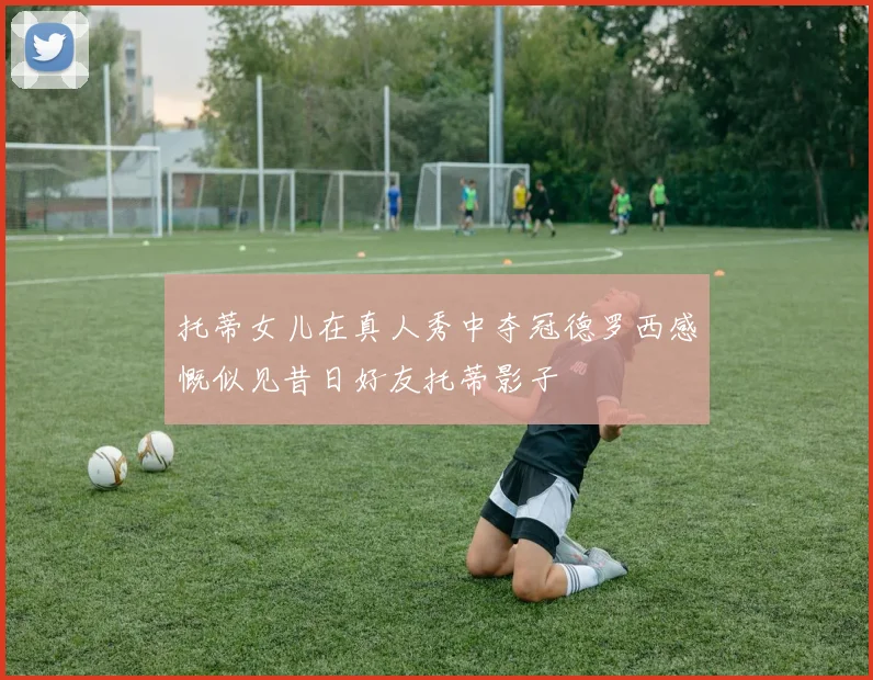 托蒂女儿在真人秀中夺冠德罗西感慨似见昔日好友托蒂影子