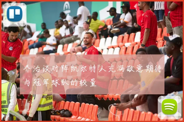 乔治谈对阵凯尔特人充满敬意期待与冠军球队的较量