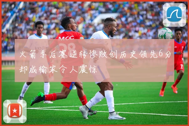 火箭季后赛逆转惨败创历史领先6分却成输家令人震惊
