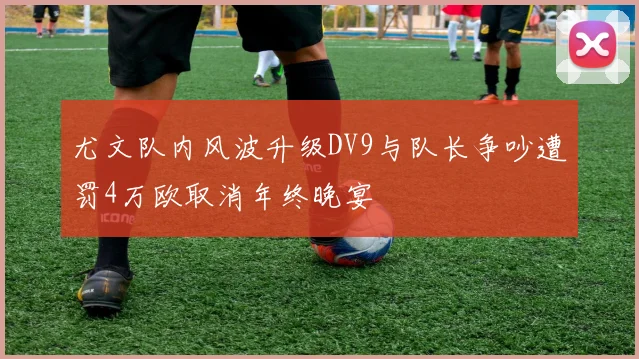 尤文队内风波升级DV9与队长争吵遭罚4万欧取消年终晚宴