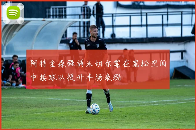 阿特金森强调米切尔需在宽松空间中接球以提升半场表现