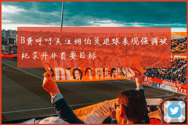 B费呼吁关注姆伯莫进球表现强调破纪录并非首要目标