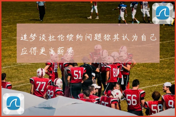追梦谈杜伦续约问题称其认为自己应得更高薪资
